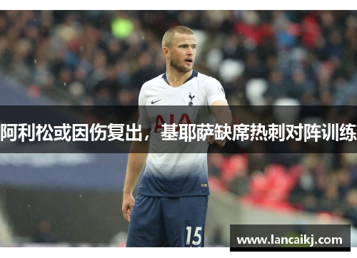 阿利松或因伤复出，基耶萨缺席热刺对阵训练